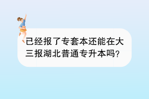 已經(jīng)報(bào)了專套本還能在大三報(bào)湖北普通專升本嗎？