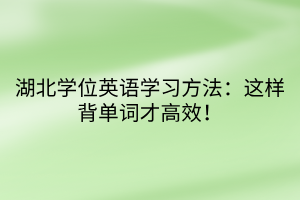 湖北學(xué)位英語(yǔ)學(xué)習(xí)方法：這樣背單詞才高效！
