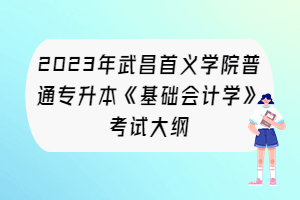2023年武昌首義學(xué)院普通專升本《基礎(chǔ)會(huì)計(jì)學(xué)》考試大綱