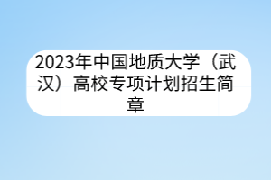2023年中國地質大學（武漢）高校專項計劃招生簡章