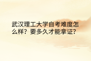 武漢理工大學(xué)自考難度怎么樣？要多久才能拿證？