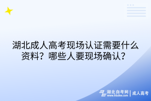 湖北成人高考現(xiàn)場認證需要什么資料？哪些人要現(xiàn)場確認？