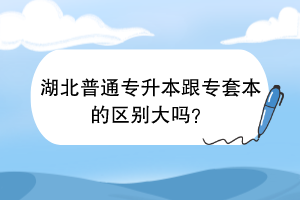 湖北普通專升本跟專套本的區(qū)別大嗎？