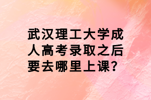 武漢理工大學(xué)成人高考錄取之后要去哪里上課？