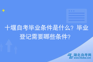 十堰自考畢業(yè)條件是什么？畢業(yè)登記需要哪些條件？