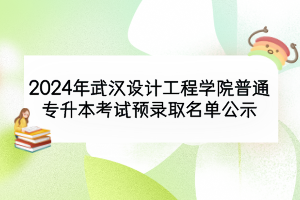 2024年武漢設計工程學院普通專升本考試預錄取名單公示