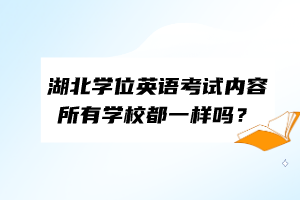 湖北學(xué)位英語考試內(nèi)容所有學(xué)校都一樣嗎？
