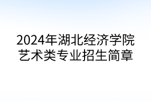 2024年湖北經(jīng)濟(jì)學(xué)院藝術(shù)類專業(yè)招生簡章