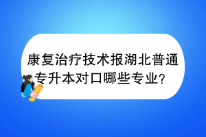 康復(fù)治療技術(shù)報(bào)湖北普通專升本對(duì)口哪些專業(yè)？