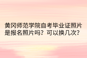 黃岡師范學(xué)院自考畢業(yè)證照片是報(bào)名照片嗎？可以換幾次？