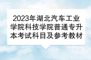 2023年湖北汽車工業(yè)學院科技學院普通專升本考試科目及參考教材