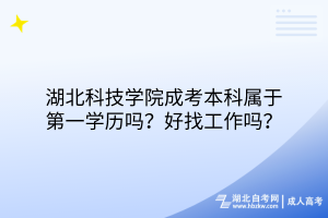 湖北科技學院成考本科屬于第一學歷嗎？好找工作嗎？