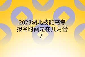2023湖北技能高考報(bào)名時(shí)間是在幾月份？