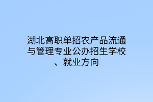 湖北高職單招農產品流通與管理專業(yè)公辦招生學校、就業(yè)方向