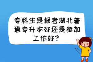 專科生是報(bào)考湖北普通專升本好還是參加工作好？