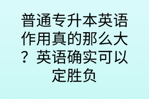 普通專升本英語(yǔ)作用真的那么大？英語(yǔ)確實(shí)可以定勝負(fù)