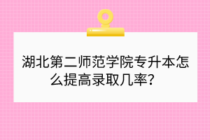湖北第二師范學(xué)院專升本怎么提高錄取幾率？