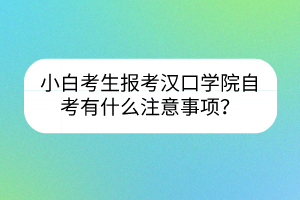 小白考生報(bào)考漢口學(xué)院自考有什么注意事項(xiàng)？