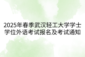 2025年春季武漢輕工大學(xué)學(xué)士學(xué)位外語考試報(bào)名及考試通知