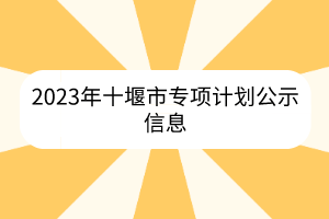 2023年十堰市專項計劃公示信息