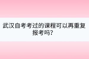 武漢自考考過的課程可以再重復報考嗎？