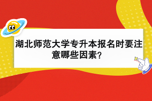 湖北師范大學專升本報名時要注意哪些因素？