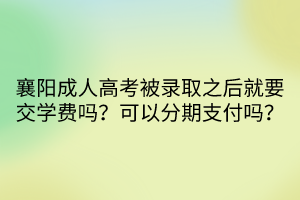襄陽(yáng)成人高考被錄取之后就要交學(xué)費(fèi)嗎？可以分期支付嗎？