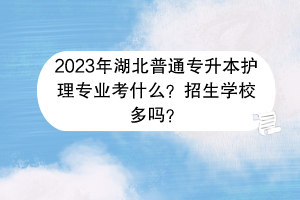 2023年湖北普通專升本護理專業(yè)考什么？招生學校多嗎？