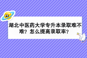 湖北中醫(yī)藥大學專升本錄取難不難？怎么提高錄取率？