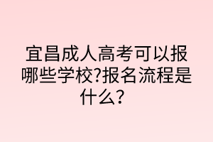 宜昌成人高考可以報(bào)哪些學(xué)校?報(bào)名流程是什么？