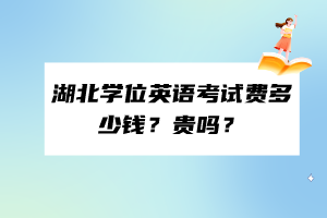 湖北學位英語考試費多少錢？貴嗎？