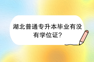 湖北普通專升本畢業(yè)有沒(méi)有學(xué)位證？
