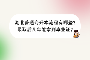 湖北普通專升本流程有哪些？錄取后幾年能拿到畢業(yè)證？