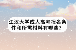 江漢大學(xué)成人高考報(bào)名條件和所需材料有哪些？