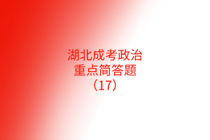 湖北成考政治重點(diǎn)簡(jiǎn)答題（17）