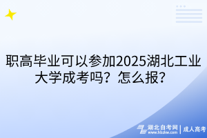 職高畢業(yè)可以參加2025湖北工業(yè)大學成考嗎？怎么報？