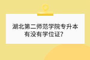 湖北第二師范學(xué)院專升本有沒有學(xué)位證？