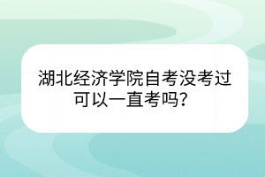 湖北經(jīng)濟(jì)學(xué)院自考沒考過可以一直考嗎？