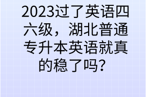 2023過(guò)了英語(yǔ)四六級(jí)，湖北普通專升本英語(yǔ)就真的穩(wěn)了嗎？
