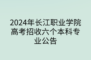 2024年長江職業(yè)學院高考招收六個本科專業(yè)公告
