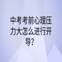 中考考前心理壓力大怎么進(jìn)行開導(dǎo)？