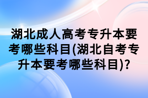 湖北成人高考專(zhuān)升本要考哪些科目(湖北自考專(zhuān)升本要考哪些科目)?
