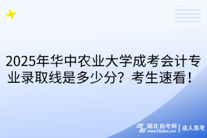 2025年華中農(nóng)業(yè)大學(xué)成考會(huì)計(jì)專業(yè)錄取線是多少分？考生速看！