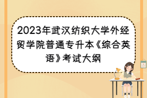 2023年武漢紡織大學(xué)外經(jīng)貿(mào)學(xué)院普通專升本《綜合英語》考試大綱