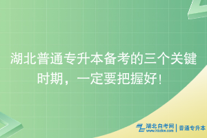 湖北普通專升本備考的三個關(guān)鍵時期，一定要把握好！