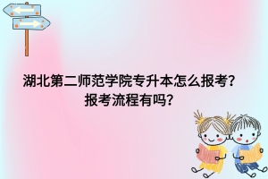 湖北第二師范學(xué)院專升本怎么報考？報考流程有嗎？
