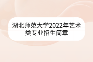 湖北師范大學2022年藝術(shù)類專業(yè)招生簡章