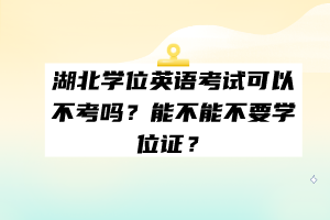 湖北學(xué)位英語考試可以不考嗎？能不能不要學(xué)位證？