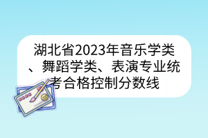 湖北省2023年音樂學(xué)類、舞蹈學(xué)類、表演專業(yè)統(tǒng)考合格控制分?jǐn)?shù)線