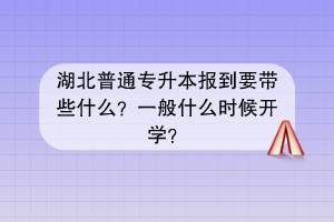 湖北普通專升本報到要帶些什么？一般什么時候開學？